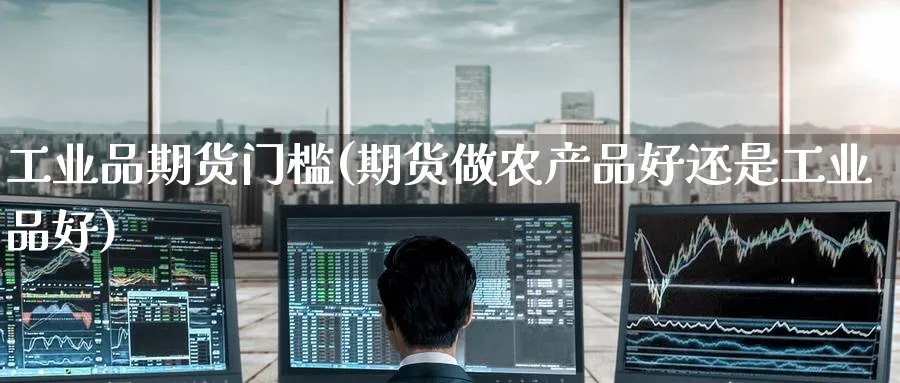 工业品期货门槛(期货做农产品好还是工业品好) 德指期货 第1张-金融直播室 工业品期货门槛(期货做农产品好还是工业品好) (https://www.haizilaw.com/) 德指期货 第1张