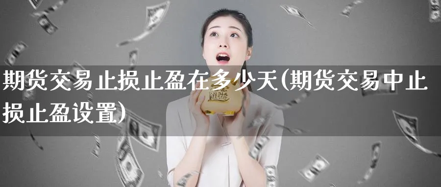 期货交易止损止盈在多少天(期货交易中止损止盈设置) (https://www.haizilaw.com/) 恒指期货 第1张