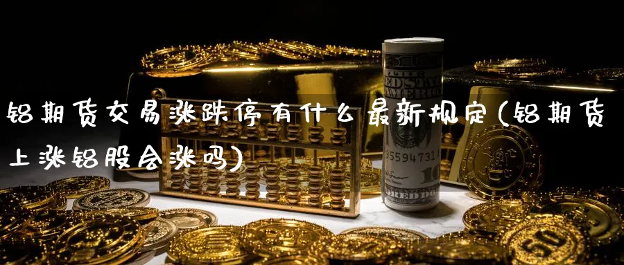 铝期货交易涨跌停有什么最新规定(铝期货上涨铝股会涨吗) (https://www.haizilaw.com/) 恒指期货 第1张