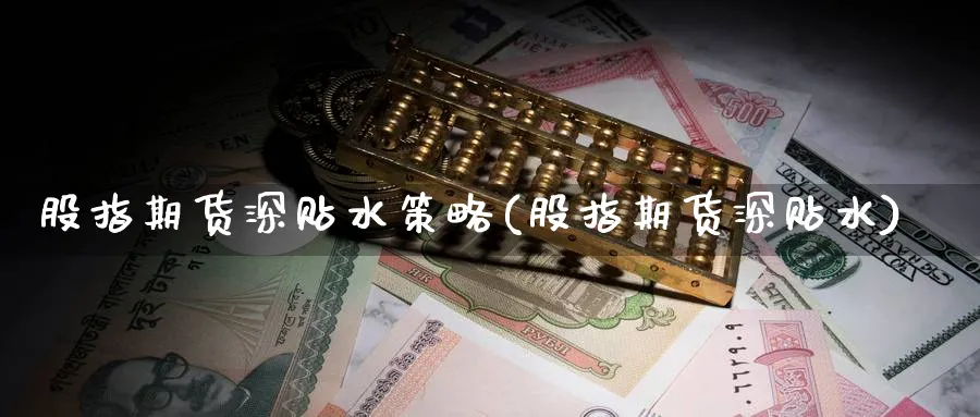 股指期货深贴水策略(股指期货深贴水) (https://www.haizilaw.com/) 黄金期货直播间 第1张