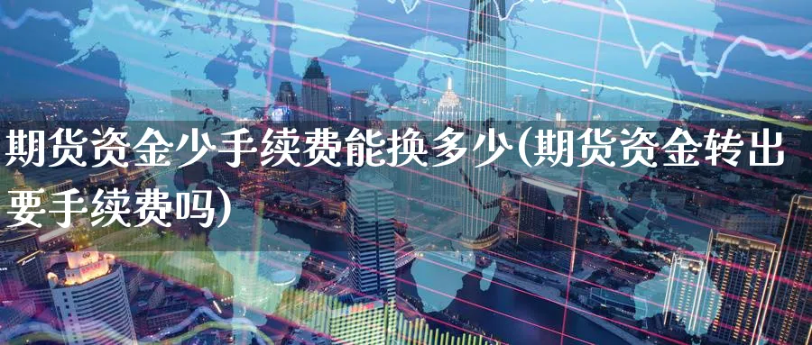 期货资金少手续费能换多少(期货资金转出要手续费吗) (https://www.haizilaw.com/) 期货百科 第1张