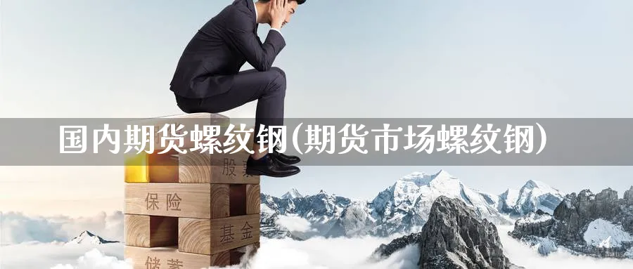 国内期货螺纹钢(期货市场螺纹钢) 恒指期货 第1张-金融直播室 国内期货螺纹钢(期货市场螺纹钢) (https://www.haizilaw.com/) 恒指期货 第1张