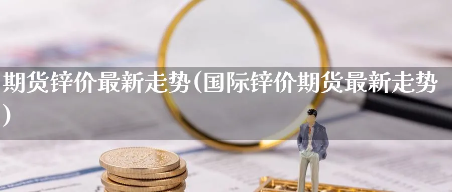 期货锌价最新走势(国际锌价期货最新走势) (https://www.haizilaw.com/) 化工期货 第1张