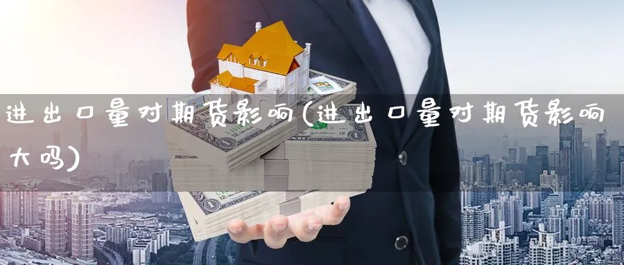 进出口量对期货影响(进出口量对期货影响大吗) (https://www.haizilaw.com/) 纳指期货 第1张