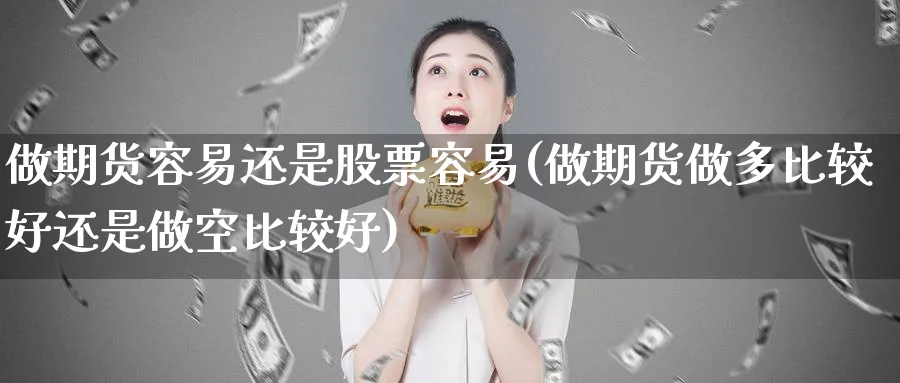 做期货容易还是股票容易(做期货做多比较好还是做空比较好) 化工期货 第1张-金融直播室 做期货容易还是股票容易(做期货做多比较好还是做空比较好) (https://www.haizilaw.com/) 化工期货 第1张