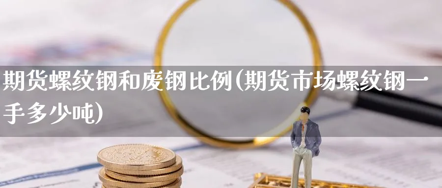 期货螺纹钢和废钢比例(期货市场螺纹钢一手多少吨) (https://www.haizilaw.com/) 原油期货直播间 第1张