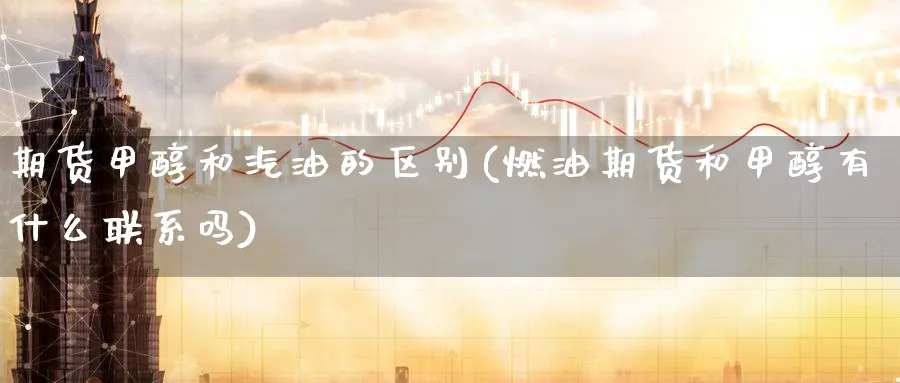 期货甲醇和汽油的区别(燃油期货和甲醇有什么联系吗) (https://www.haizilaw.com/) 黄金期货直播间 第1张