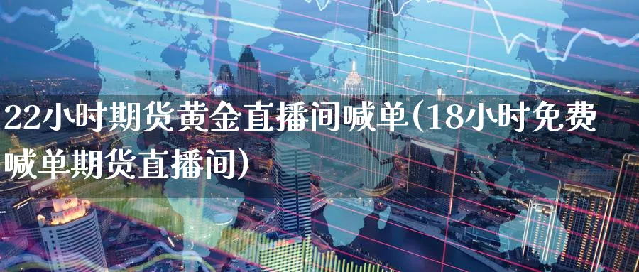 22小时期货黄金直播间喊单(18小时免费喊单期货直播间) (https://www.haizilaw.com/) 纳指期货 第1张