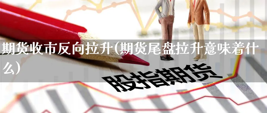 期货收市反向拉升(期货尾盘拉升意味着什么) 恒指期货 第1张-金融直播室 期货收市反向拉升(期货尾盘拉升意味着什么) (https://www.haizilaw.com/) 恒指期货 第1张