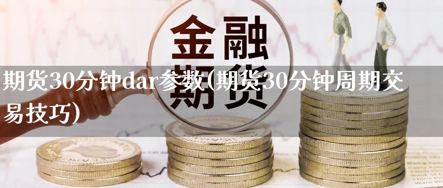 期货30分钟dar参数(期货30分钟周期交易技巧) 德指期货 第1张-金融直播室 期货30分钟dar参数(期货30分钟周期交易技巧) (https://www.haizilaw.com/) 德指期货 第1张