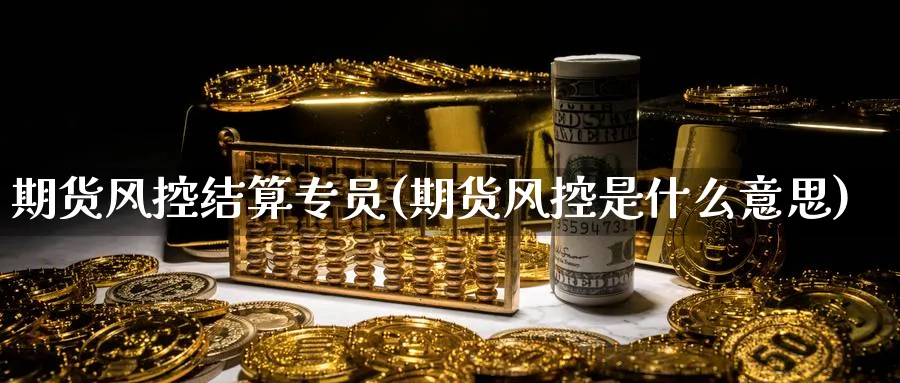 期货风控结算专员(期货风控是什么意思) (https://www.haizilaw.com/) 化工期货 第1张