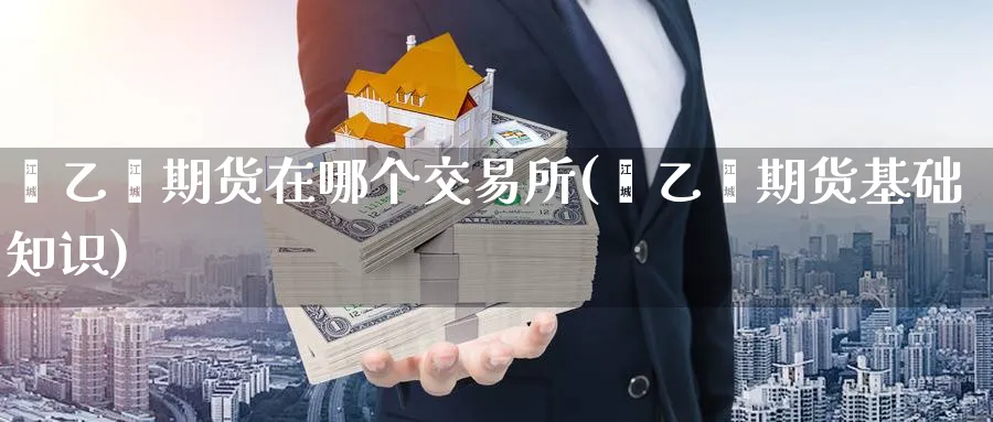 苯乙烯期货在哪个交易所(苯乙烯期货基础知识) 恒指期货 第1张-金融直播室 苯乙烯期货在哪个交易所(苯乙烯期货基础知识) (https://www.haizilaw.com/) 恒指期货 第1张