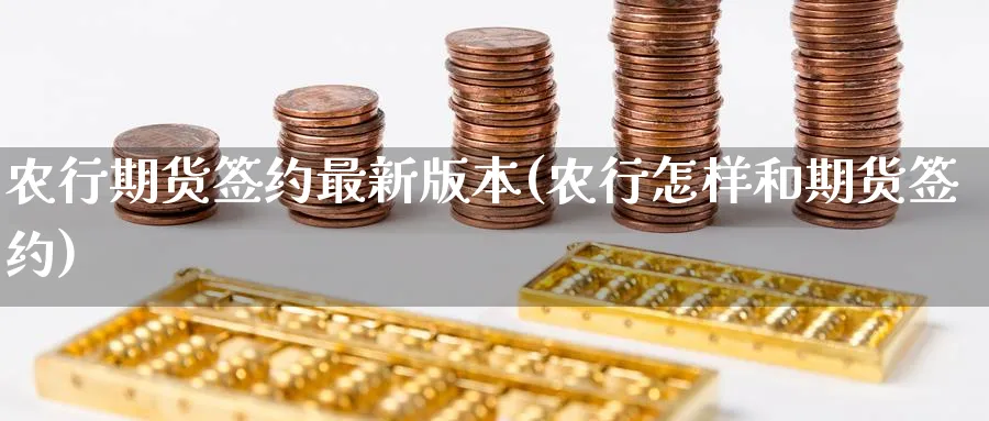 农行期货签约最新版本(农行怎样和期货签约) 黄金期货直播间 第1张-金融直播室 农行期货签约最新版本(农行怎样和期货签约) (https://www.haizilaw.com/) 黄金期货直播间 第1张