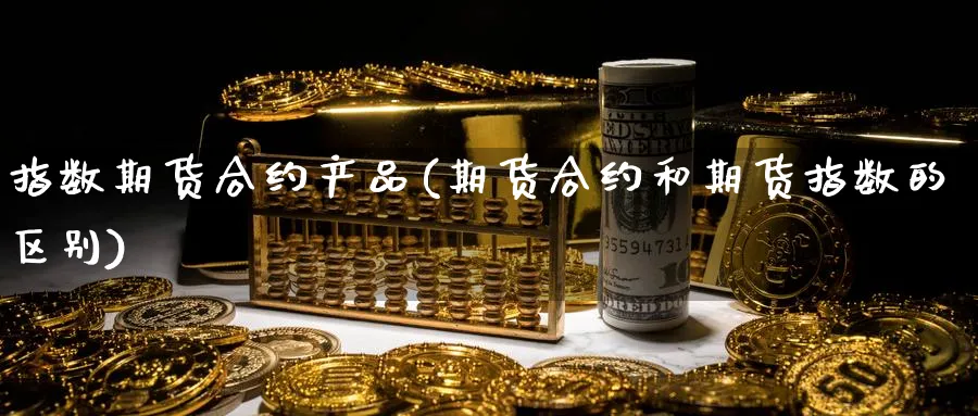 指数期货合约产品(期货合约和期货指数的区别) 道指期货 第1张-金融直播室 指数期货合约产品(期货合约和期货指数的区别) (https://www.haizilaw.com/) 道指期货 第1张