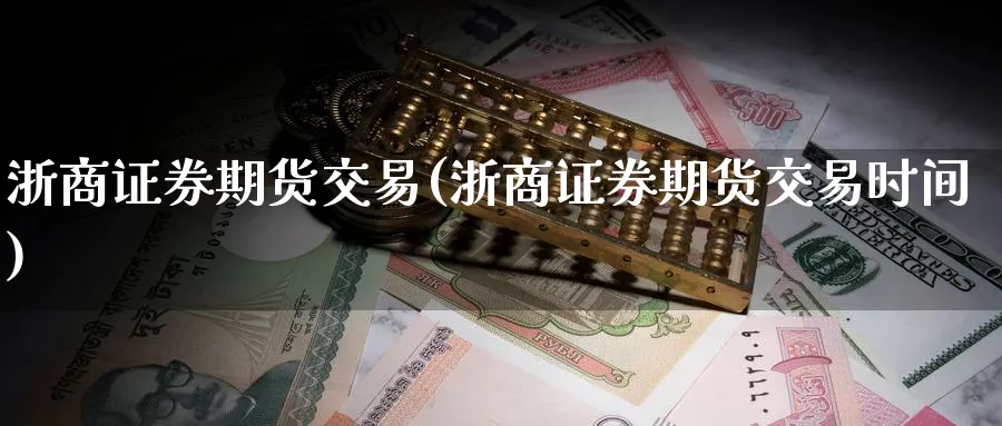 浙商证券期货交易(浙商证券期货交易时间) (https://www.haizilaw.com/) 化工期货 第1张