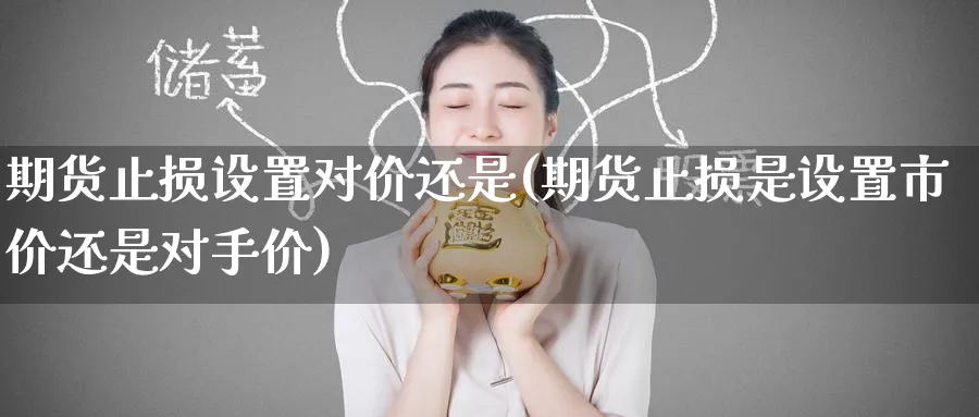 期货止损设置对价还是(期货止损是设置市价还是对手价) 原油期货直播间 第1张-金融直播室 期货止损设置对价还是(期货止损是设置市价还是对手价) (https://www.haizilaw.com/) 原油期货直播间 第1张