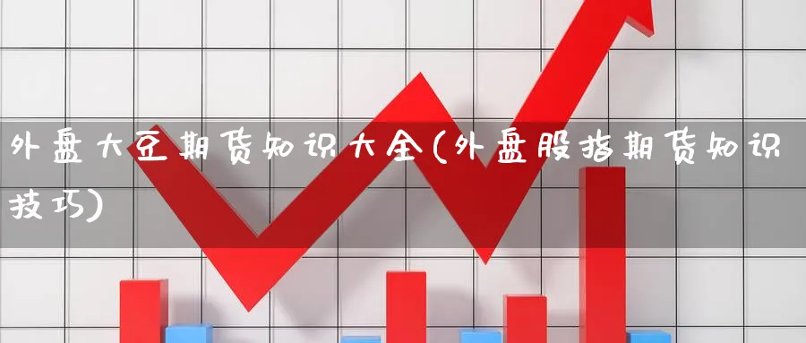 外盘大豆期货知识大全(外盘股指期货知识技巧) (https://www.haizilaw.com/) 黄金期货直播间 第1张