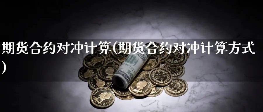 期货合约对冲计算(期货合约对冲计算方式) (https://www.haizilaw.com/) 黄金期货直播间 第1张