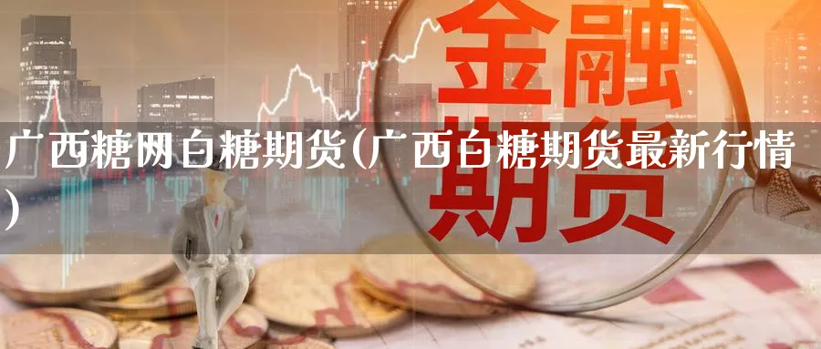 广西糖网白糖期货(广西白糖期货最新行情) (https://www.haizilaw.com/) 黄金期货直播间 第1张