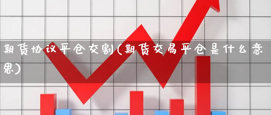 期货协议平仓交割(期货交易平仓是什么意思) 农产品期货 第1张-金融直播室 期货协议平仓交割(期货交易平仓是什么意思) (https://www.haizilaw.com/) 农产品期货 第1张