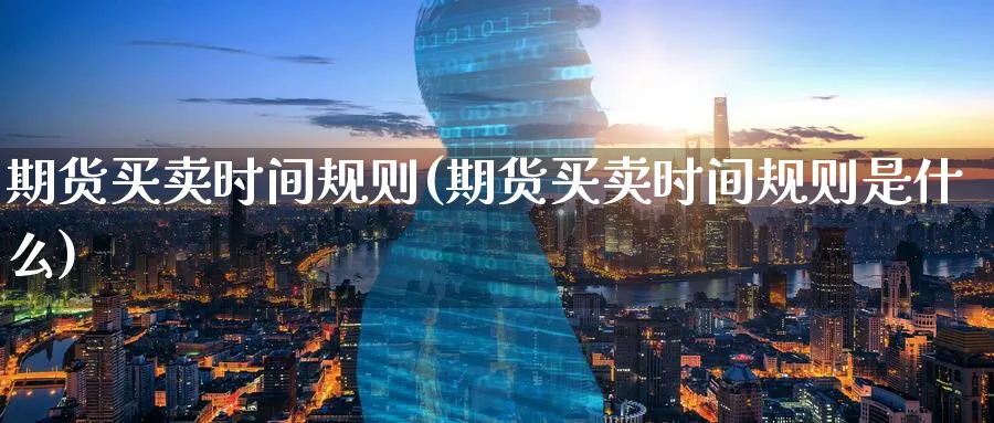 期货买卖时间规则(期货买卖时间规则是什么) (https://www.haizilaw.com/) 原油期货直播间 第1张