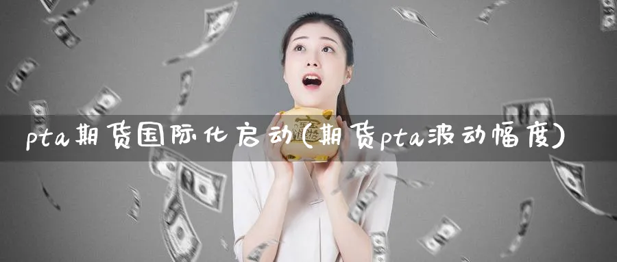 pta期货国际化启动(期货pta波动幅度) 化工期货 第1张-金融直播室 pta期货国际化启动(期货pta波动幅度) (https://www.haizilaw.com/) 化工期货 第1张
