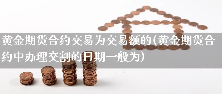 黄金期货合约交易为交易额的(黄金期货合约中办理交割的日期一般为) (https://www.haizilaw.com/) 化工期货 第1张