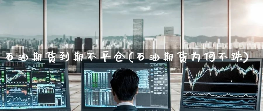 石油期货到期不平仓(石油期货为何不跌) (https://www.haizilaw.com/) 农产品期货 第1张