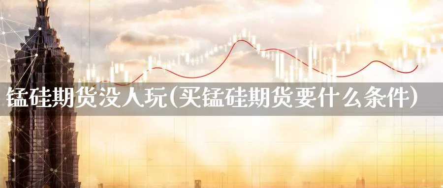 锰硅期货没人玩(买锰硅期货要什么条件) (https://www.haizilaw.com/) 德指期货 第1张