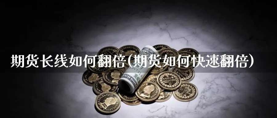 期货长线如何翻倍(期货如何快速翻倍) (https://www.haizilaw.com/) 期货百科 第1张