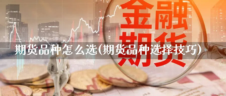 期货品种怎么选(期货品种选择技巧) 农产品期货 第1张-金融直播室 期货品种怎么选(期货品种选择技巧) (https://www.haizilaw.com/) 农产品期货 第1张