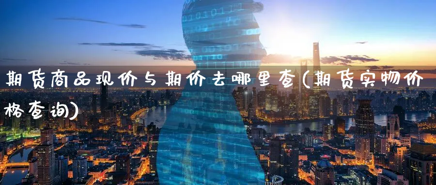 期货商品现价与期价去哪里查(期货实物价格查询) 化工期货 第1张-金融直播室 期货商品现价与期价去哪里查(期货实物价格查询) (https://www.haizilaw.com/) 化工期货 第1张