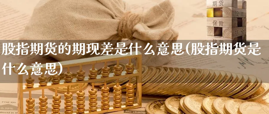 股指期货的期现差是什么意思(股指期货是什么意思) 化工期货 第1张-金融直播室 股指期货的期现差是什么意思(股指期货是什么意思) (https://www.haizilaw.com/) 化工期货 第1张