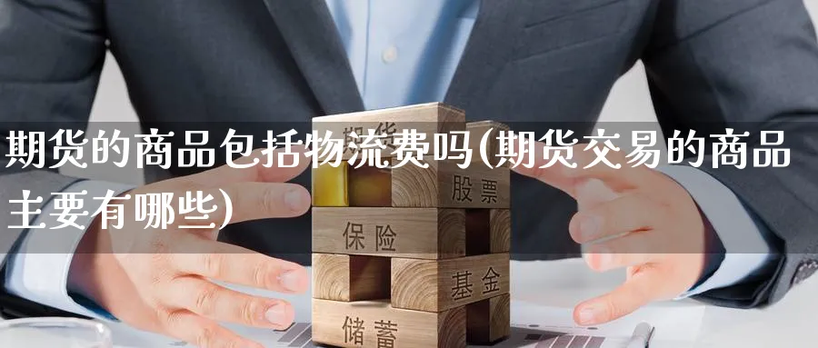 期货的商品包括物流费吗(期货交易的商品主要有哪些) (https://www.haizilaw.com/) 德指期货 第1张