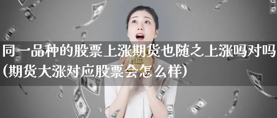同一品种的股票上涨期货也随之上涨吗对吗(期货大涨对应股票会怎么样) (https://www.haizilaw.com/) 化工期货 第1张