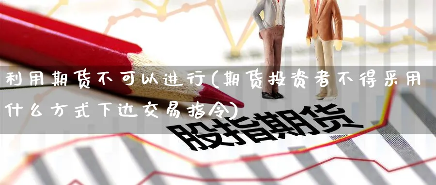 利用期货不可以进行(期货投资者不得采用什么方式下达交易指令) (https://www.haizilaw.com/) 化工期货 第1张