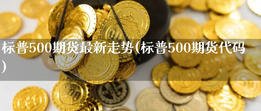 标普500期货最新走势(标普500期货代码) (https://www.haizilaw.com/) 纳指期货 第1张