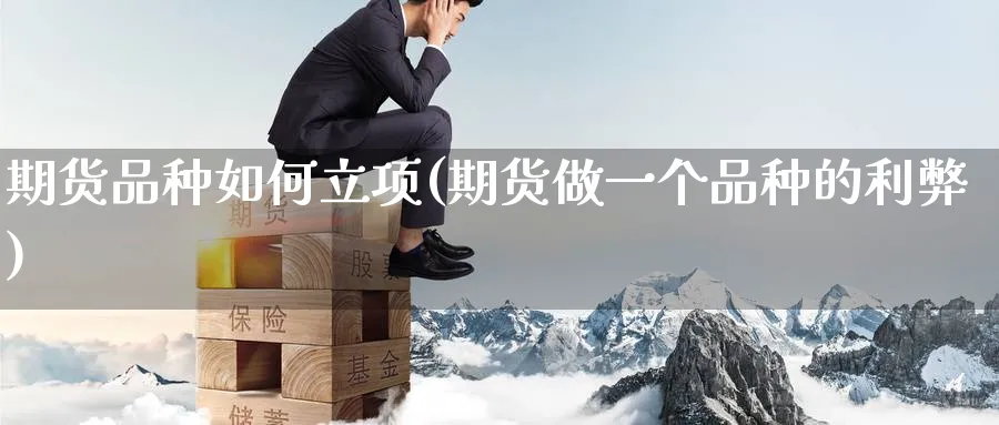 期货品种如何立项(期货做一个品种的利弊) 期货百科 第1张-金融直播室 期货品种如何立项(期货做一个品种的利弊) (https://www.haizilaw.com/) 期货百科 第1张