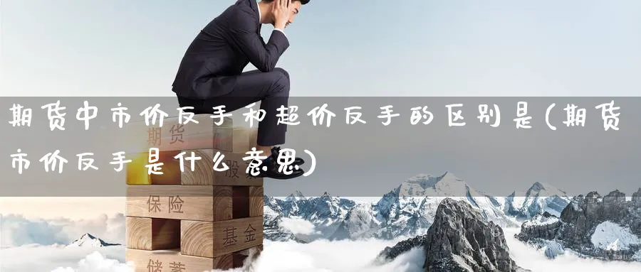 期货中市价反手和超价反手的区别是(期货市价反手是什么意思) (https://www.haizilaw.com/) 德指期货 第1张