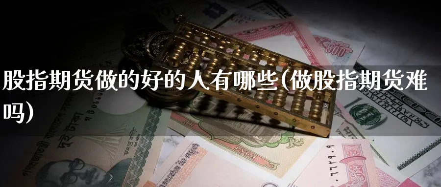 股指期货做的好的人有哪些(做股指期货难吗) (https://www.haizilaw.com/) 黄金期货直播间 第1张