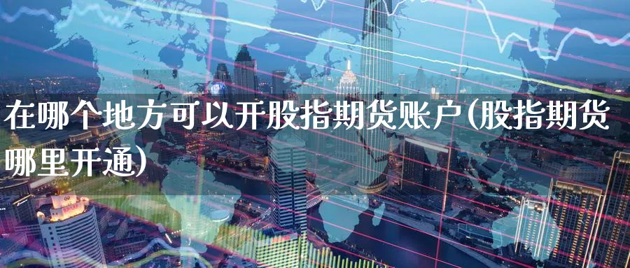 在哪个地方可以开股指期货账户(股指期货哪里开通) (https://www.haizilaw.com/) 原油期货直播间 第1张