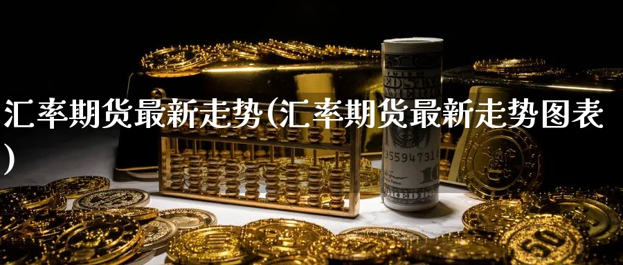 汇率期货最新走势(汇率期货最新走势图表) 道指期货 第1张-金融直播室 汇率期货最新走势(汇率期货最新走势图表) (https://www.haizilaw.com/) 道指期货 第1张