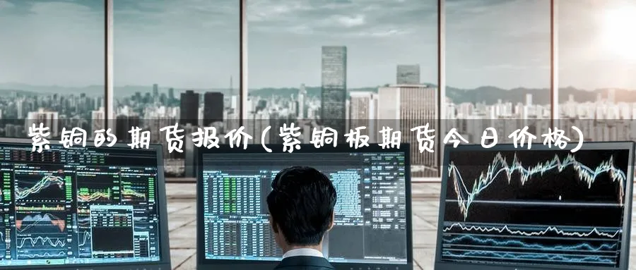 紫铜的期货报价(紫铜板期货今日价格) 国际期货 第1张-金融直播室 紫铜的期货报价(紫铜板期货今日价格) (https://www.haizilaw.com/) 国际期货 第1张