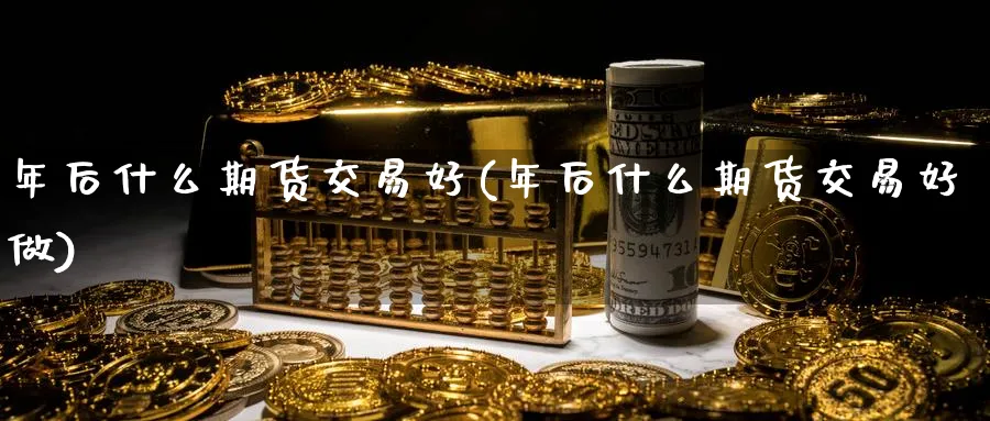 年后什么期货交易好(年后什么期货交易好做) (https://www.haizilaw.com/) 期货百科 第1张