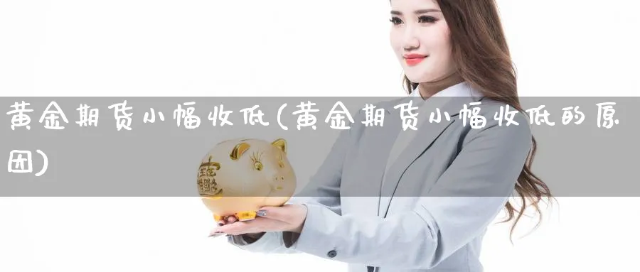 黄金期货小幅收低(黄金期货小幅收低的原因) (https://www.haizilaw.com/) 黄金期货直播间 第1张