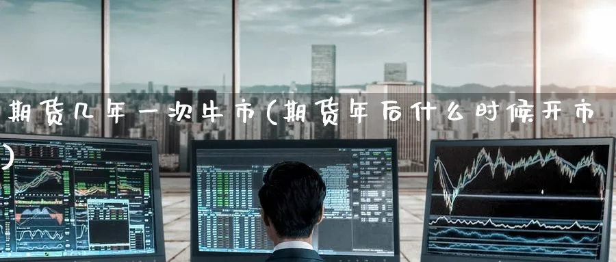 期货几年一次牛市(期货年后什么时候开市) (https://www.haizilaw.com/) 化工期货 第1张