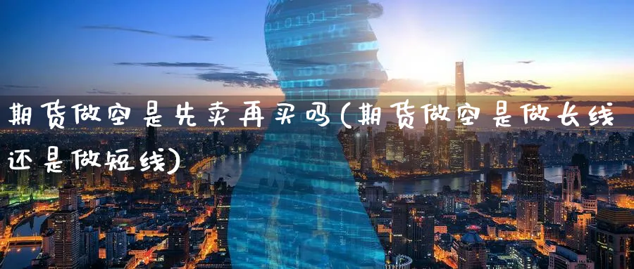 期货做空是先卖再买吗(期货做空是做长线还是做短线) 黄金期货直播间 第1张-金融直播室 期货做空是先卖再买吗(期货做空是做长线还是做短线) (https://www.haizilaw.com/) 黄金期货直播间 第1张