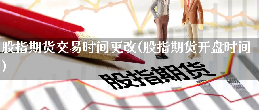 股指期货交易时间更改(股指期货开盘时间) 原油期货直播间 第1张-金融直播室 股指期货交易时间更改(股指期货开盘时间) (https://www.haizilaw.com/) 原油期货直播间 第1张