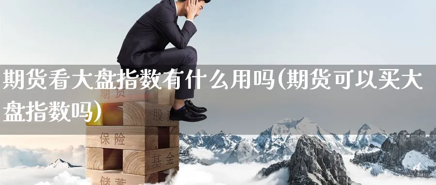 期货看大盘指数有什么用吗(期货可以买大盘指数吗) 道指期货 第1张-金融直播室 期货看大盘指数有什么用吗(期货可以买大盘指数吗) (https://www.haizilaw.com/) 道指期货 第1张