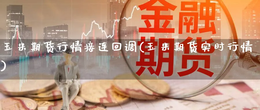 玉米期货行情接连回调(玉米期货实时行情) (https://www.haizilaw.com/) 国际期货 第1张
